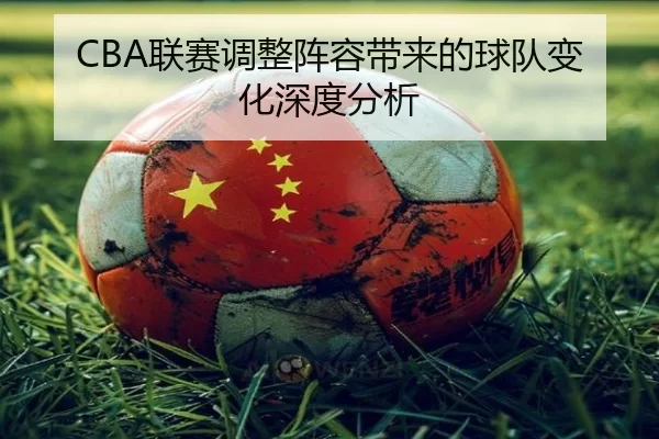 CBA联赛调整阵容带来的球队变化深度分析