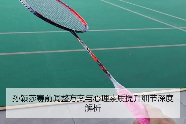 孙颖莎赛前调整方案与心理素质提升细节深度解析