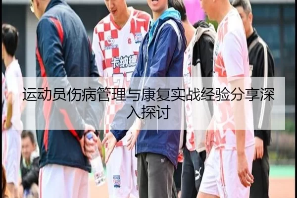 运动员伤病管理与康复实战经验分享深入探讨