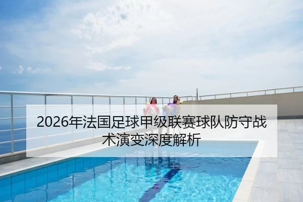 2026年法国足球甲级联赛球队防守战术演变深度解析