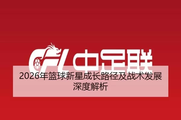 2026年篮球新星成长路径及战术发展深度解析