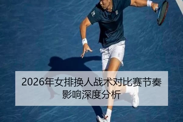 2026年女排换人战术对比赛节奏影响深度分析