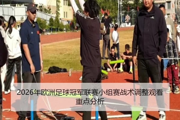 2026年欧洲足球冠军联赛小组赛战术调整观看重点分析