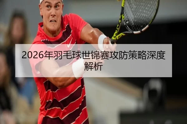 2026年羽毛球世锦赛攻防策略深度解析