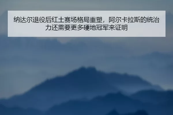纳达尔退役后红土赛场格局重塑，阿尔卡拉斯的统治力还需要更多硬地冠军来证明